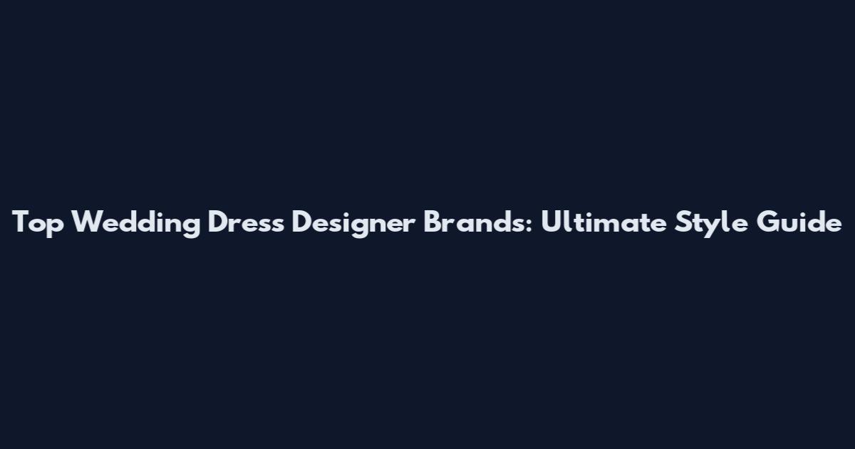 Top Wedding Dress Designer Brands: Ultimate Style Guide