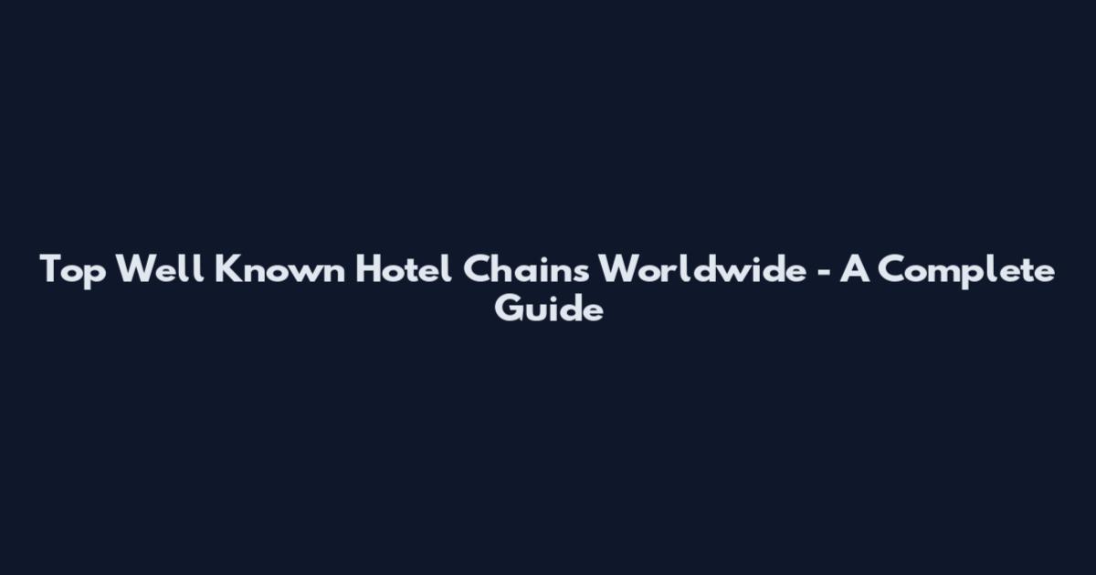 Top Well Known Hotel Chains Worldwide - A Complete Guide