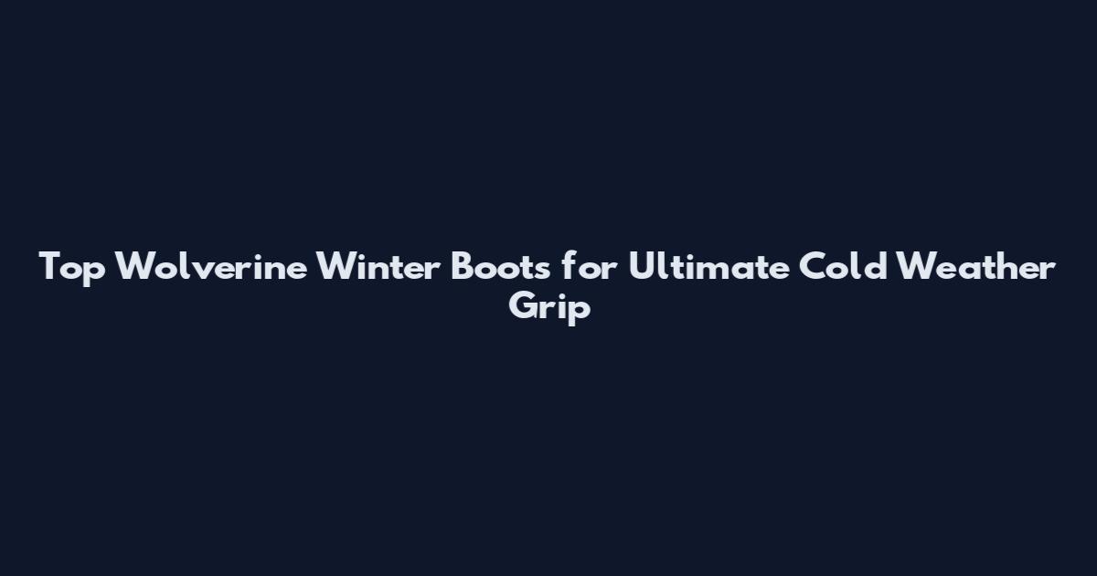 Top Wolverine Winter Boots for Ultimate Cold Weather Grip