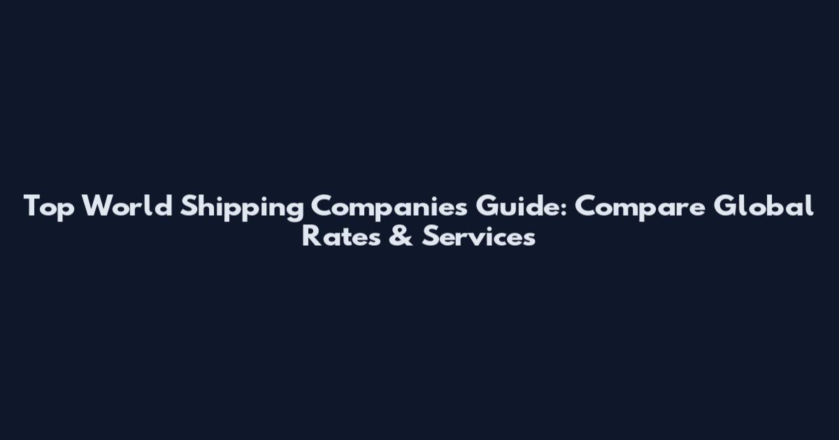 Top World Shipping Companies Guide: Compare Global Rates & Services
