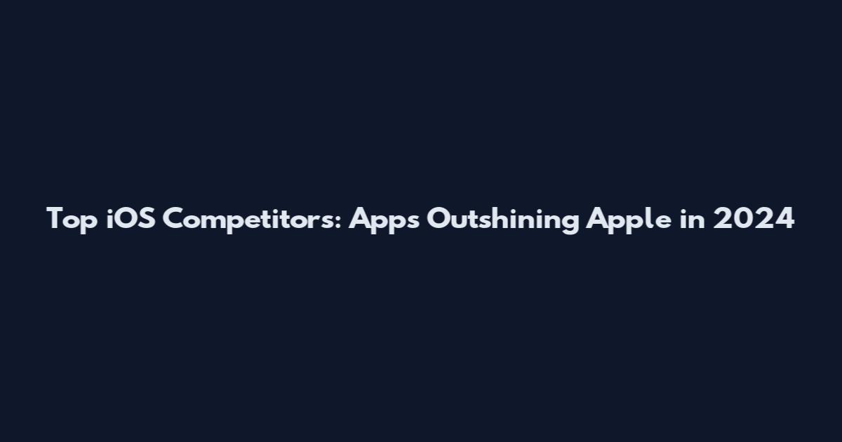 Top iOS Competitors: Apps Outshining Apple in 2024