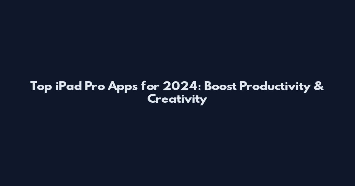 Top iPad Pro Apps for 2024: Boost Productivity & Creativity