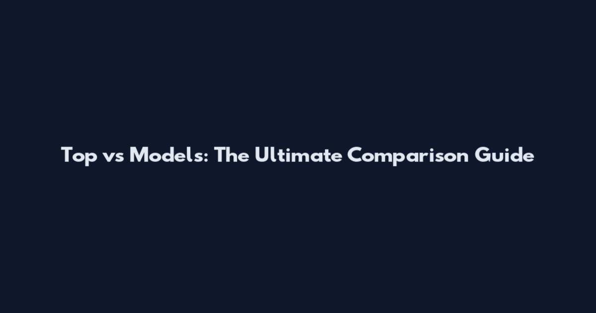 Top vs Models: The Ultimate Comparison Guide
