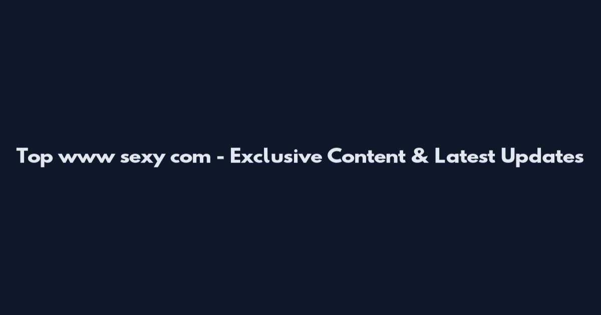 Top www sexy com - Exclusive Content & Latest Updates