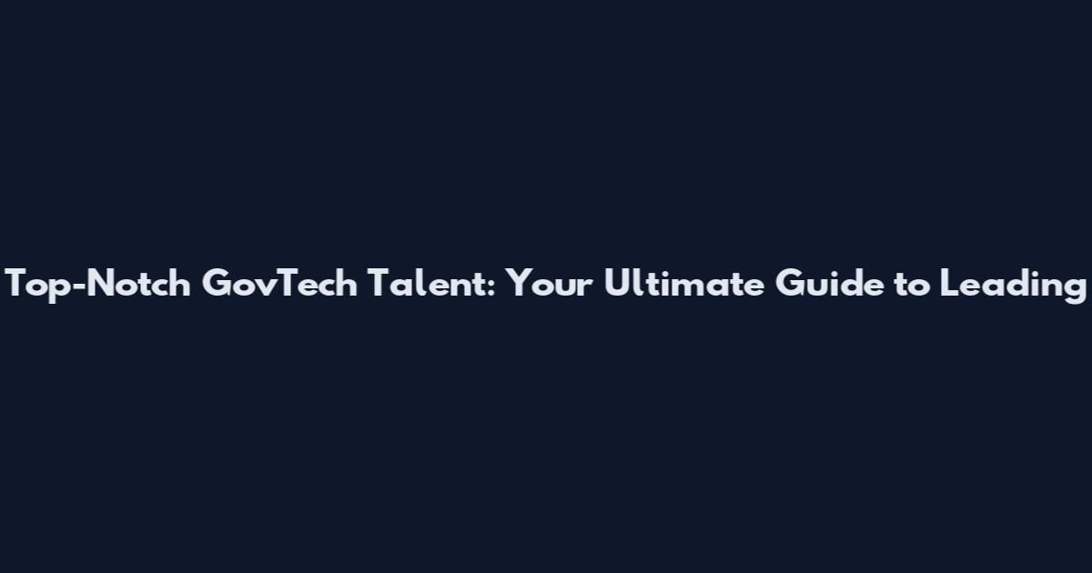 Top-Notch GovTech Talent: Your Ultimate Guide to Leading