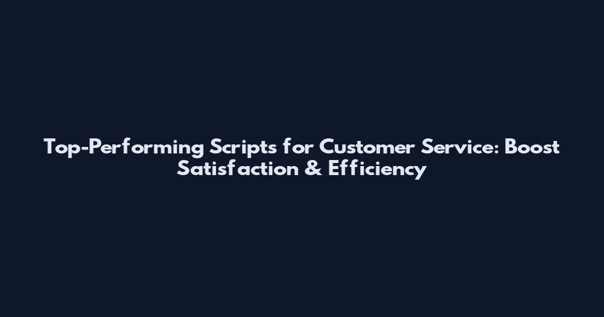 Top-Performing Scripts for Customer Service: Boost Satisfaction & Efficiency