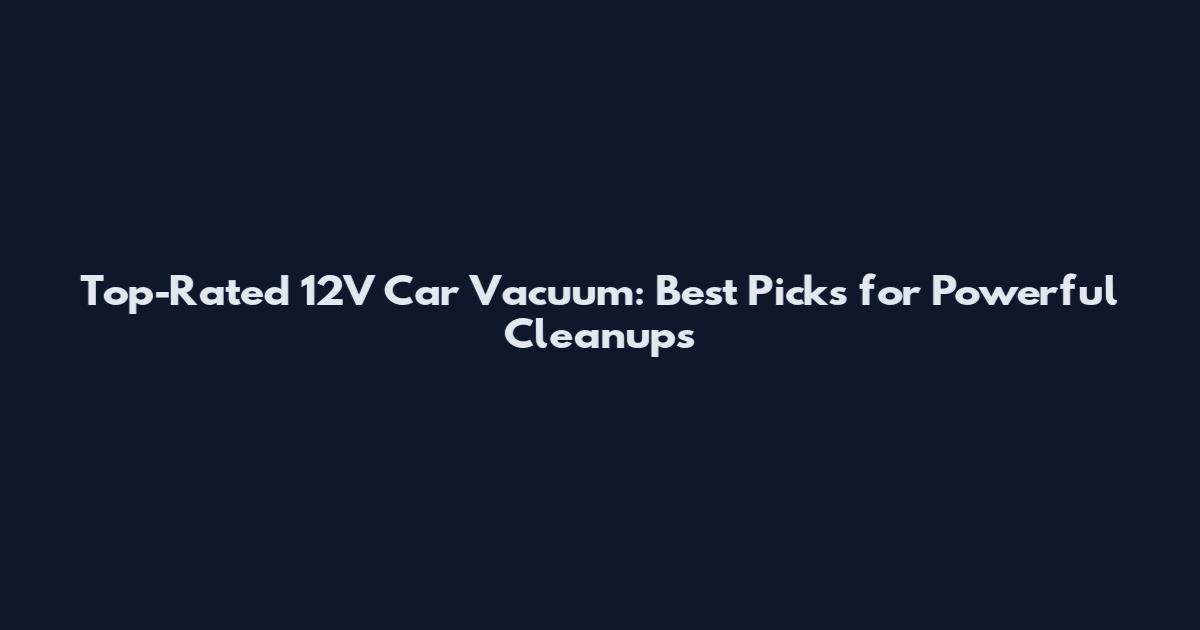 Top-Rated 12V Car Vacuum: Best Picks for Powerful Cleanups