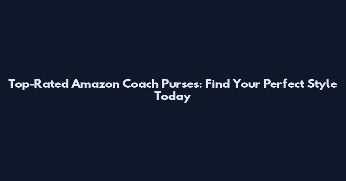 Top-Rated Amazon Coach Purses: Find Your Perfect Style Today