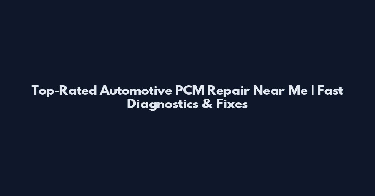 Top-Rated Automotive PCM Repair Near Me | Fast Diagnostics & Fixes