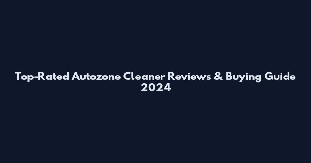 Top-Rated Autozone Cleaner Reviews & Buying Guide 2024
