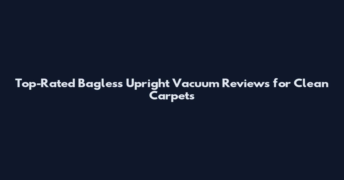 Top-Rated Bagless Upright Vacuum Reviews for Clean Carpets