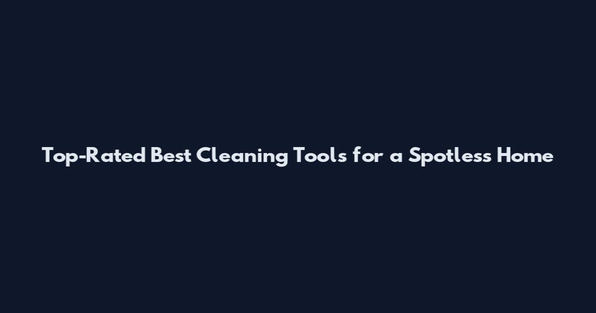 Top-Rated Best Cleaning Tools for a Spotless Home