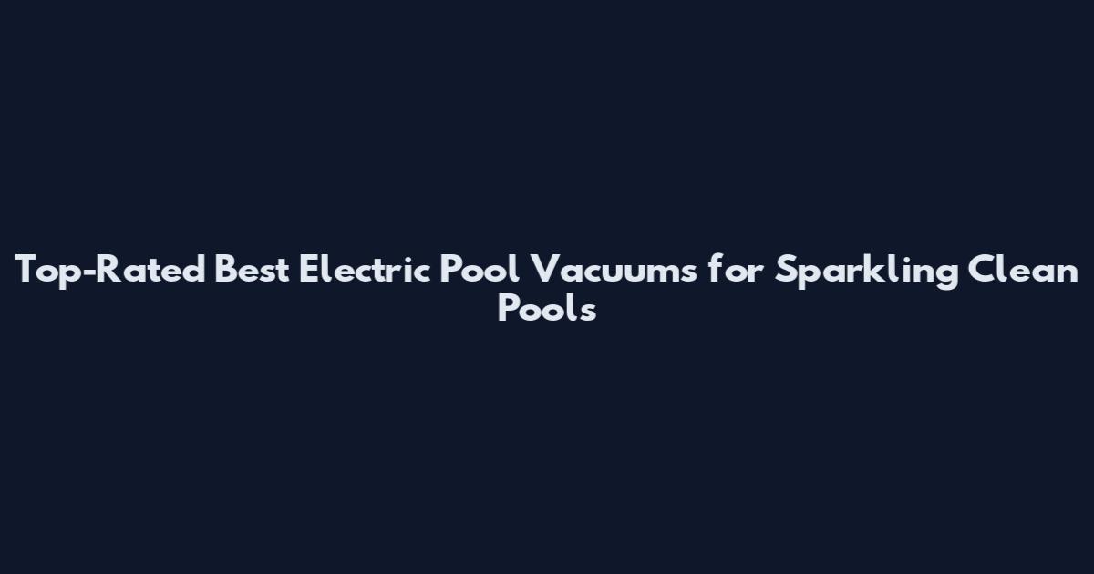 Top-Rated Best Electric Pool Vacuums for Sparkling Clean Pools