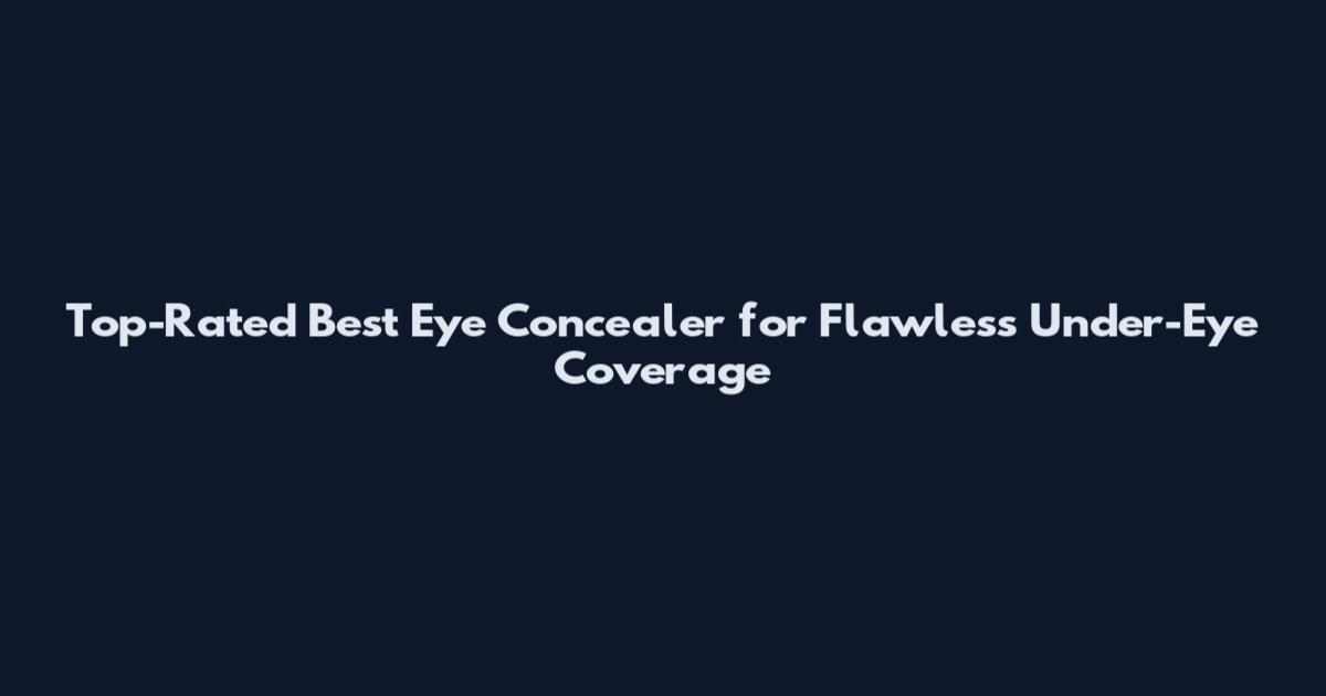Top-Rated Best Eye Concealer for Flawless Under-Eye Coverage