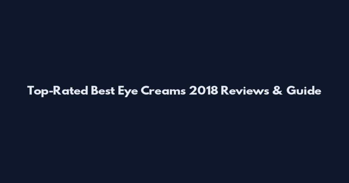 Top-Rated Best Eye Creams 2018 Reviews & Guide