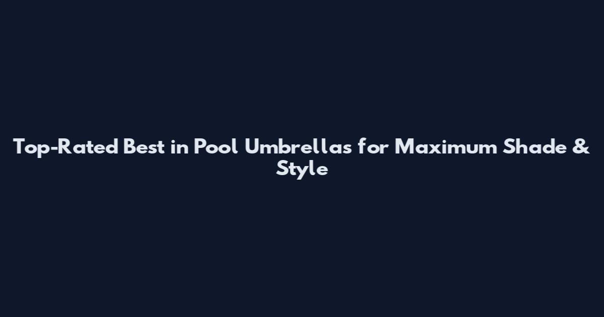 Top-Rated Best in Pool Umbrellas for Maximum Shade & Style