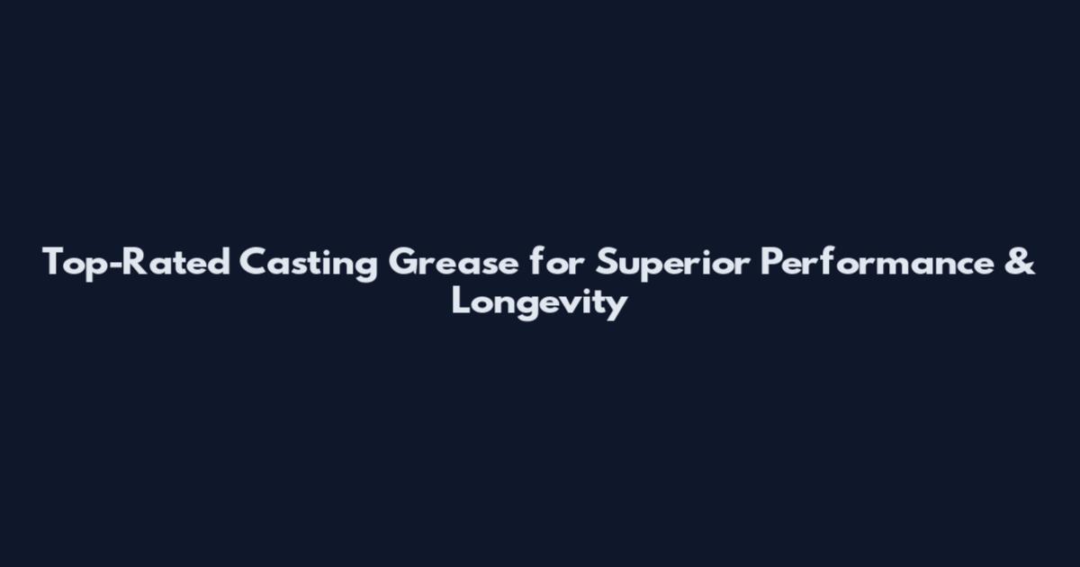 Top-Rated Casting Grease for Superior Performance & Longevity