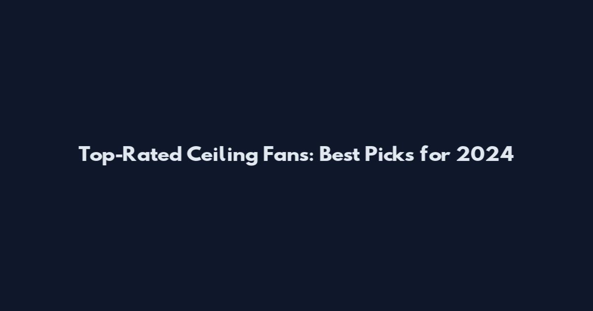 Top-Rated Ceiling Fans: Best Picks for 2024