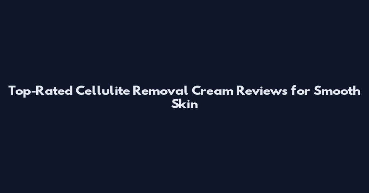 Top-Rated Cellulite Removal Cream Reviews for Smooth Skin