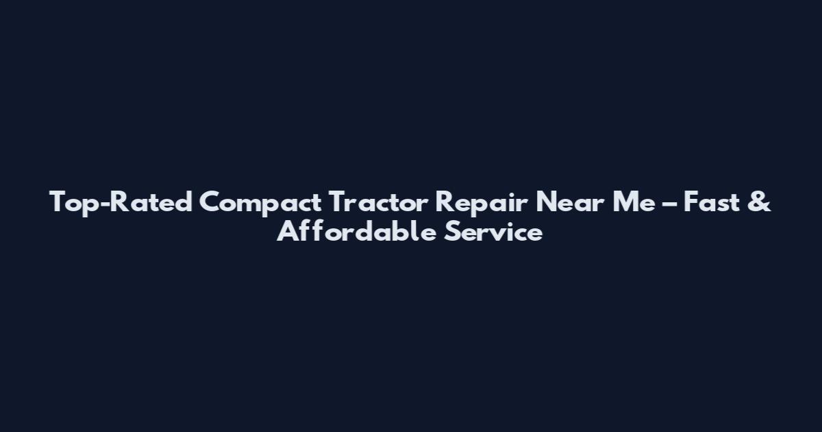 Top-Rated Compact Tractor Repair Near Me – Fast & Affordable Service