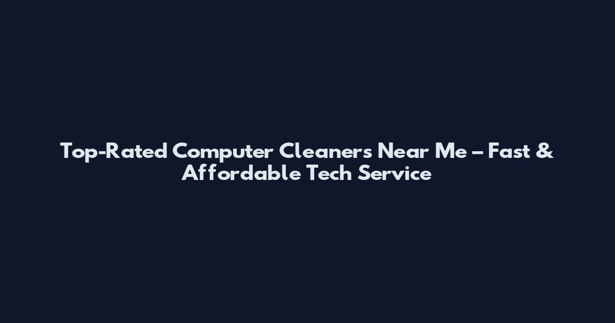 Top-Rated Computer Cleaners Near Me – Fast & Affordable Tech Service