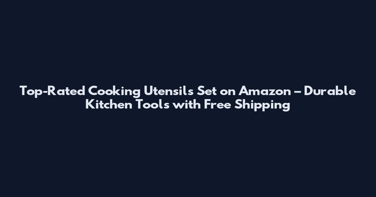 Top-Rated Cooking Utensils Set on Amazon – Durable Kitchen Tools with Free Shipping