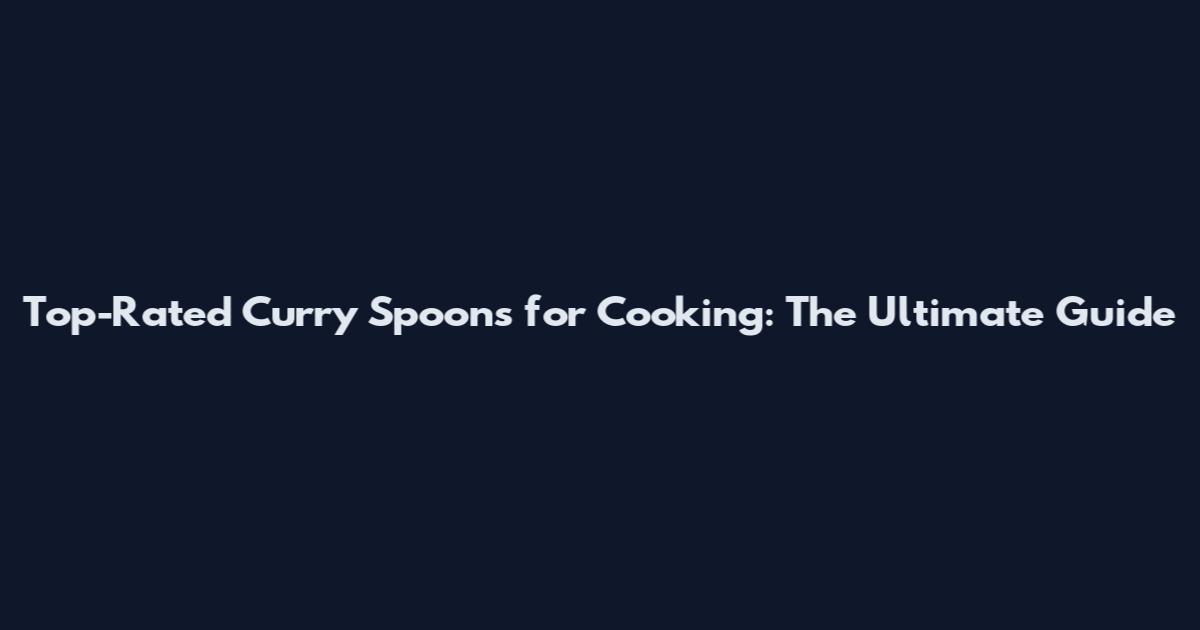 Top-Rated Curry Spoons for Cooking: The Ultimate Guide