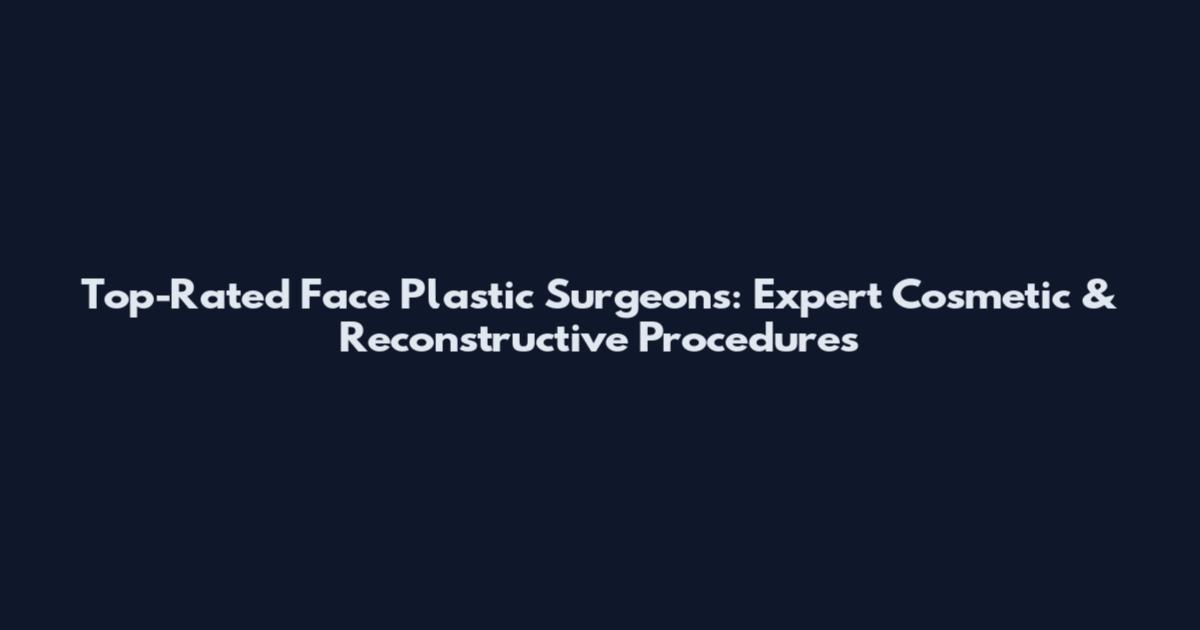 Top-Rated Face Plastic Surgeons: Expert Cosmetic & Reconstructive Procedures