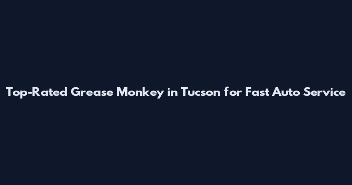 Top-Rated Grease Monkey in Tucson for Fast Auto Service