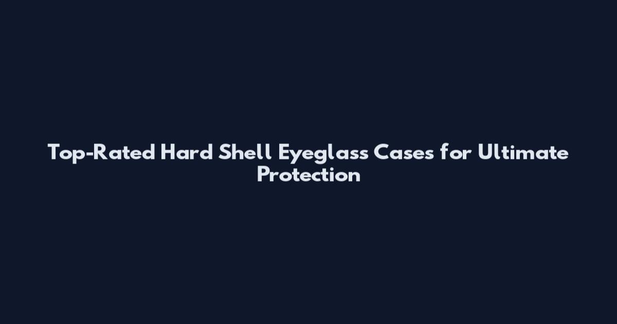 Top-Rated Hard Shell Eyeglass Cases for Ultimate Protection
