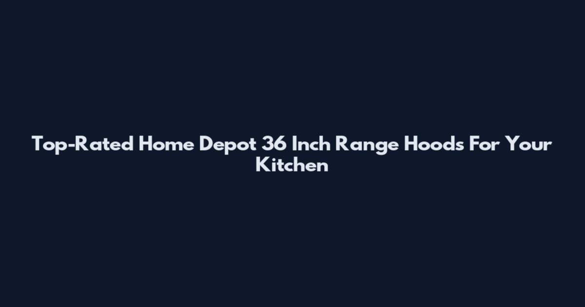 Top-Rated Home Depot 36 Inch Range Hoods For Your Kitchen