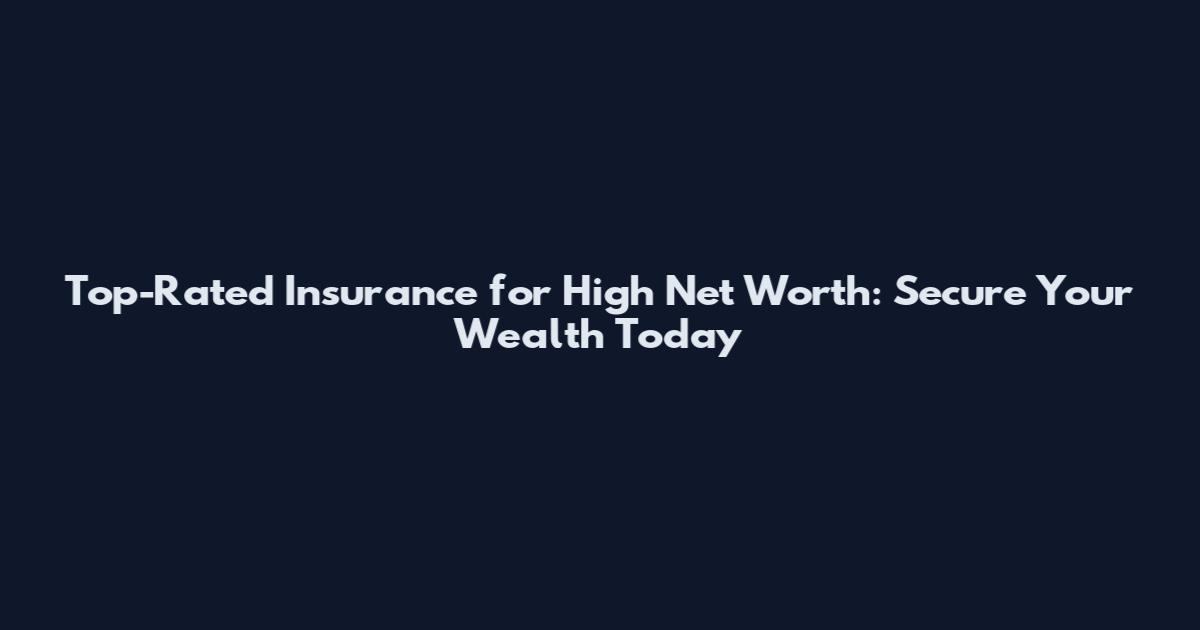 Top-Rated Insurance for High Net Worth: Secure Your Wealth Today