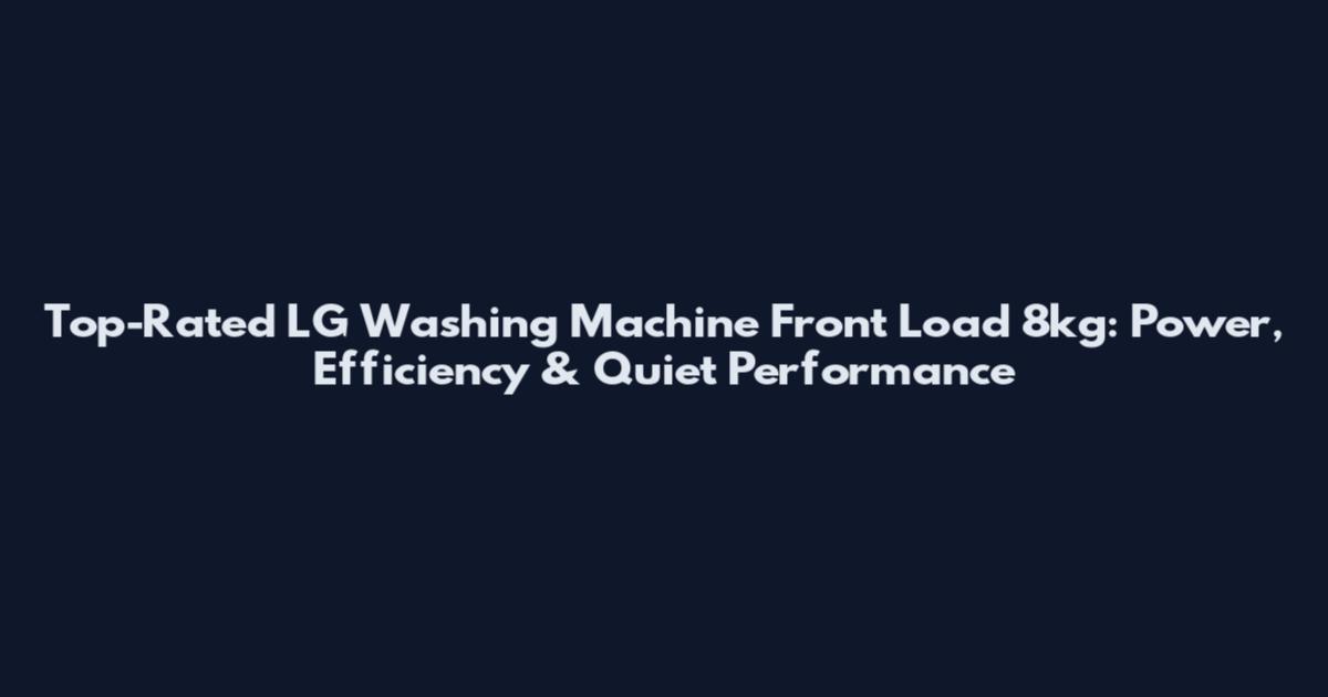 Top-Rated LG Washing Machine Front Load 8kg: Power, Efficiency & Quiet Performance