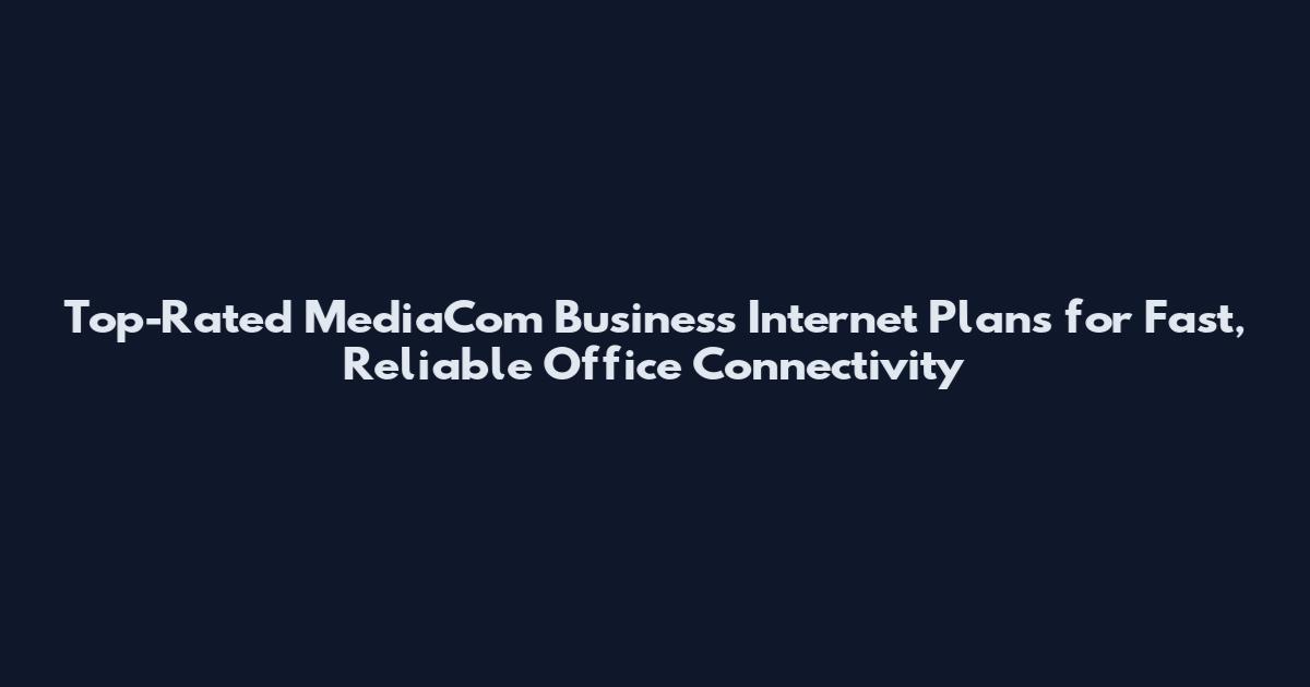 Top-Rated MediaCom Business Internet Plans for Fast, Reliable Office Connectivity