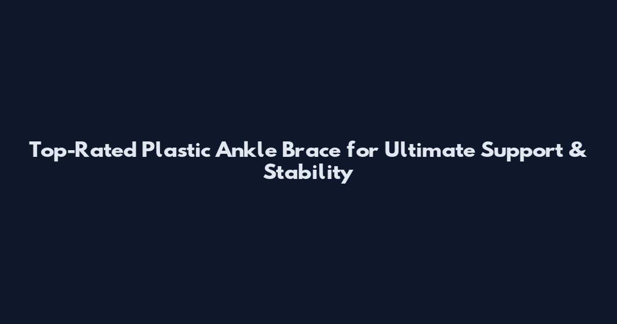 Top-Rated Plastic Ankle Brace for Ultimate Support & Stability