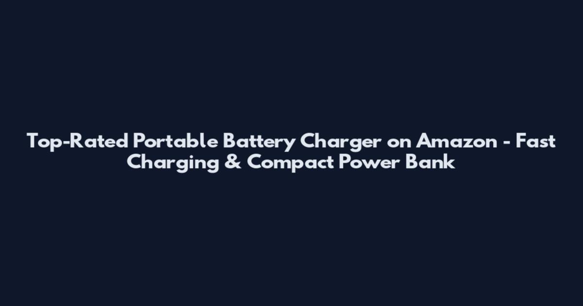 Top-Rated Portable Battery Charger on Amazon - Fast Charging & Compact Power Bank