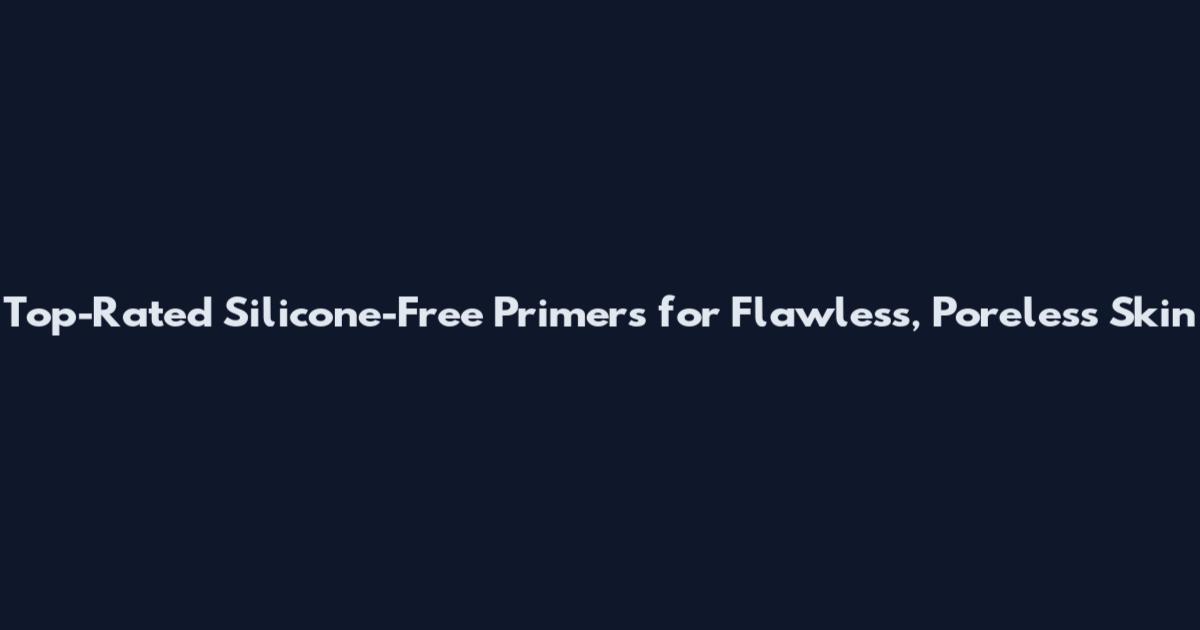 Top-Rated Silicone-Free Primers for Flawless, Poreless Skin