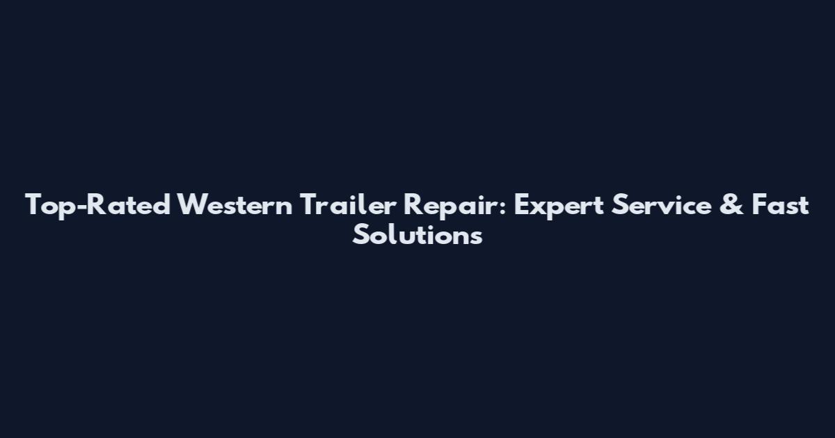 Top-Rated Western Trailer Repair: Expert Service & Fast Solutions