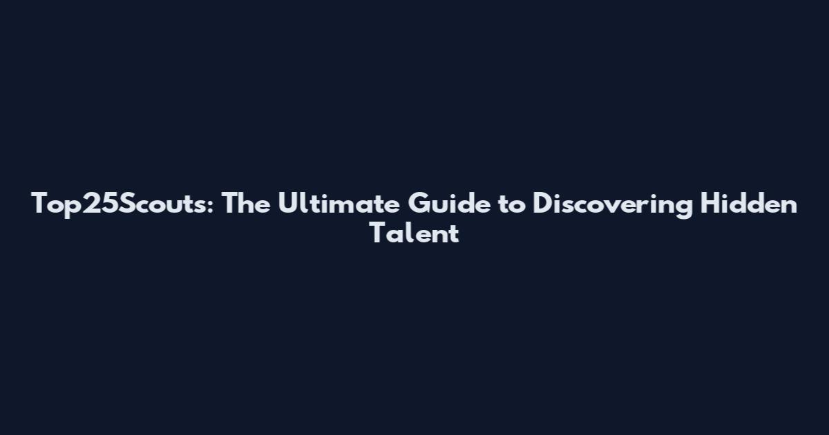 Top25Scouts: The Ultimate Guide to Discovering Hidden Talent
