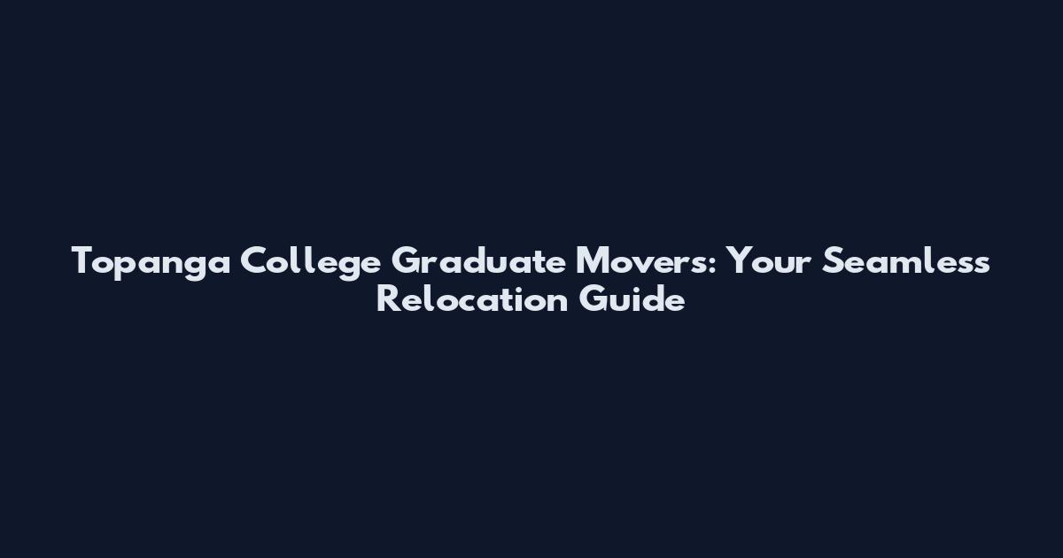 Topanga College Graduate Movers: Your Seamless Relocation Guide