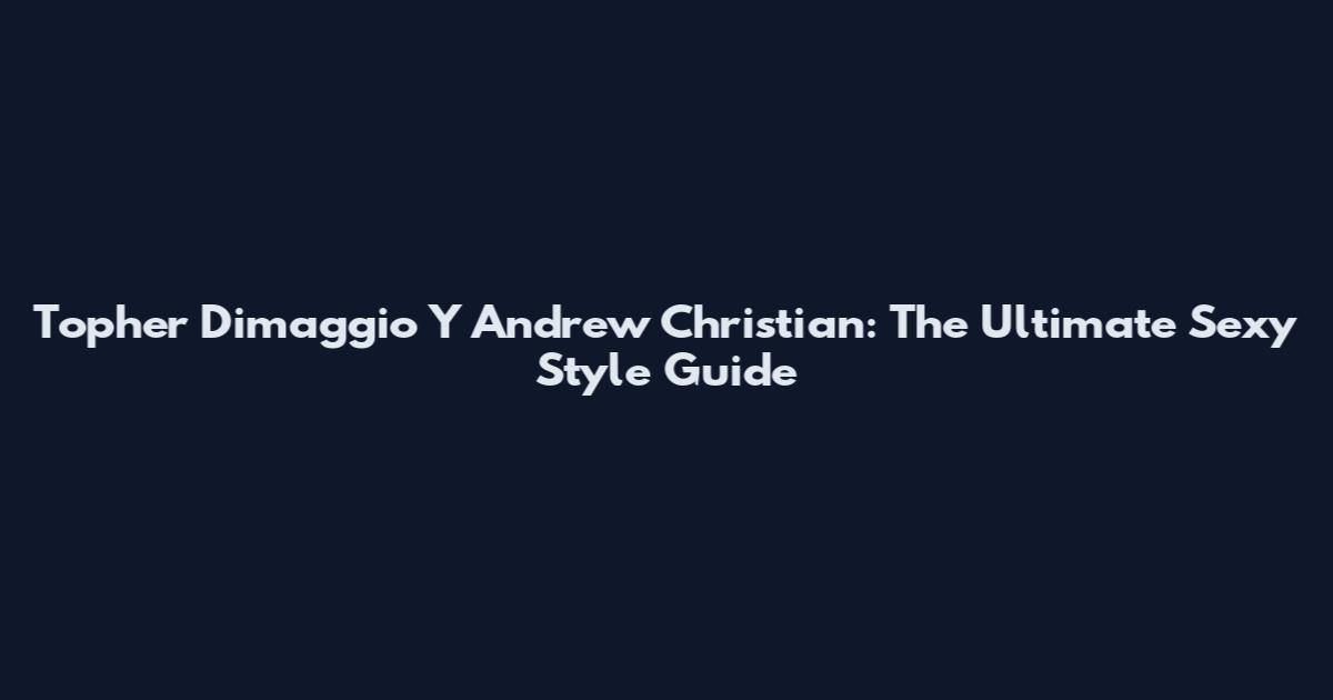 Topher Dimaggio Y Andrew Christian: The Ultimate Sexy Style Guide