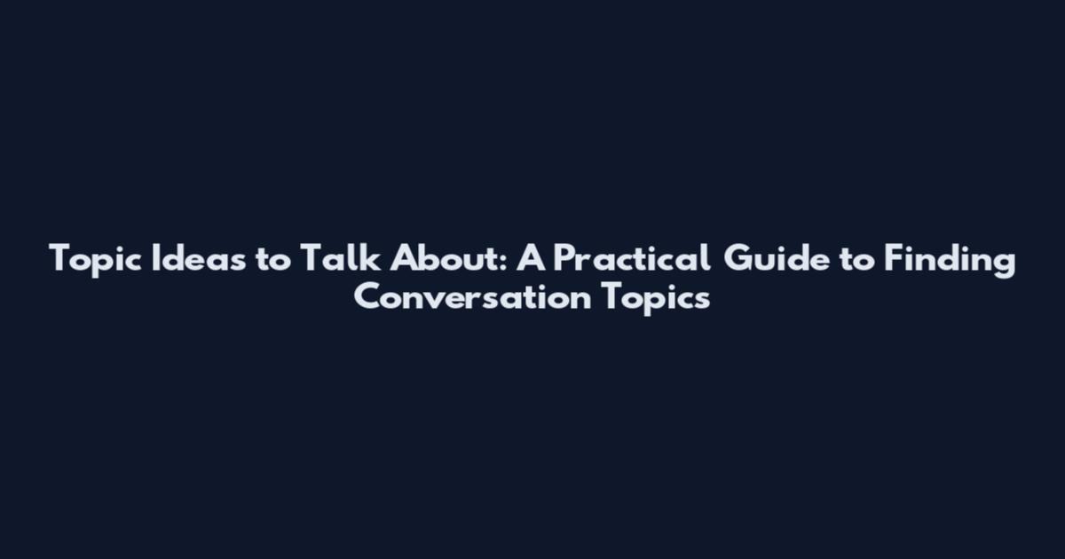 Topic Ideas to Talk About: A Practical Guide to Finding Conversation Topics