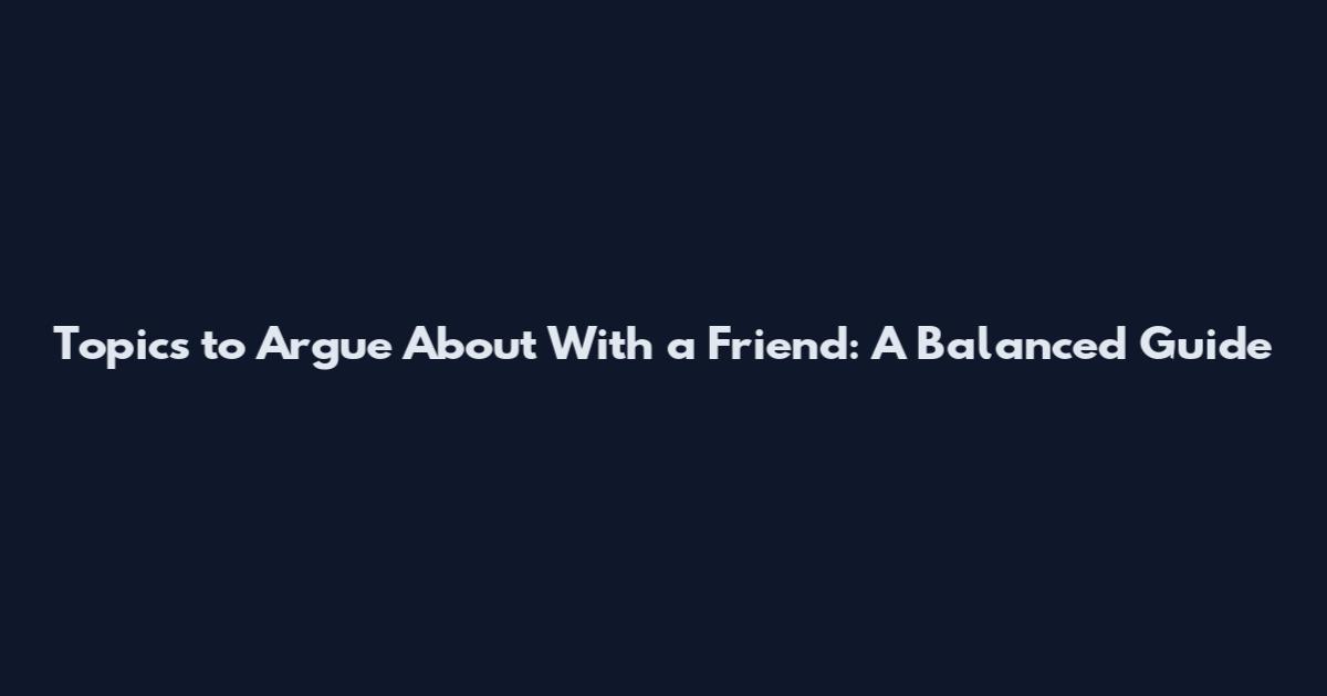 Topics to Argue About With a Friend: A Balanced Guide