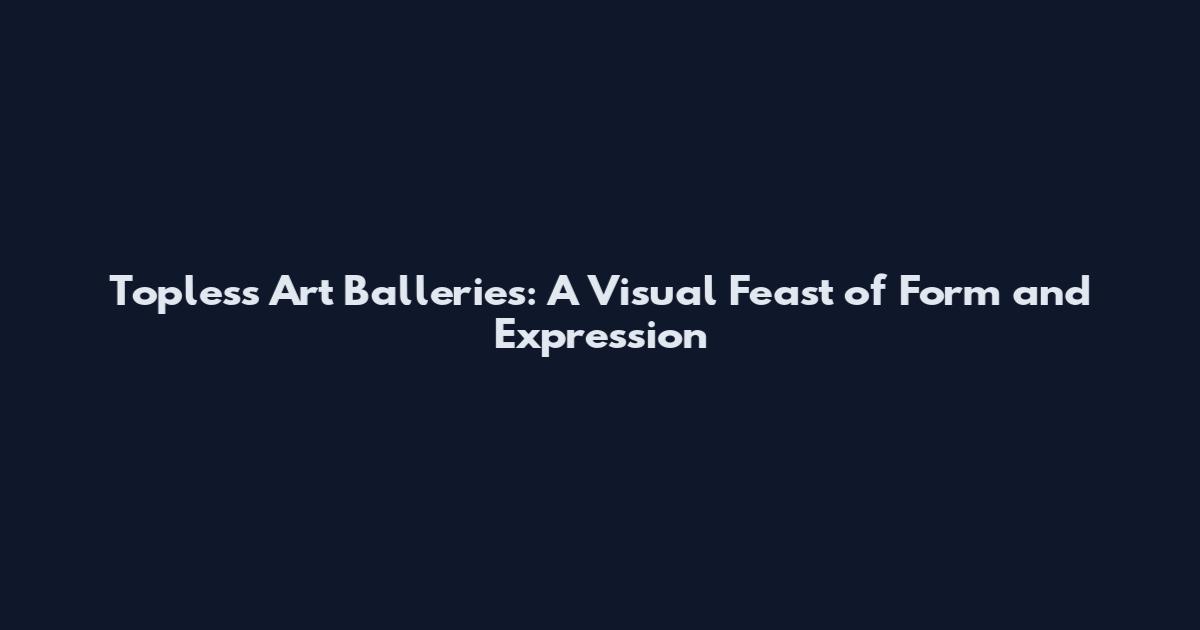 Topless Art Balleries: A Visual Feast of Form and Expression