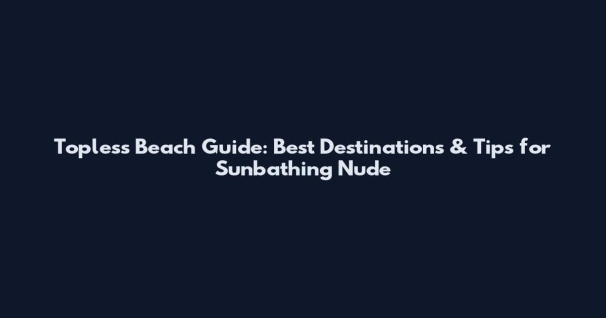 Topless Beach Guide: Best Destinations & Tips for Sunbathing Nude