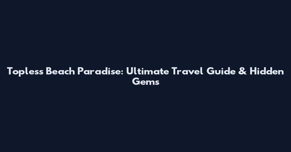 Topless Beach Paradise: Ultimate Travel Guide & Hidden Gems
