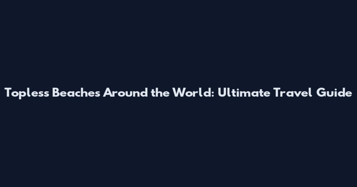 Topless Beaches Around the World: Ultimate Travel Guide