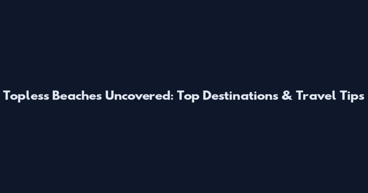Topless Beaches Uncovered: Top Destinations & Travel Tips