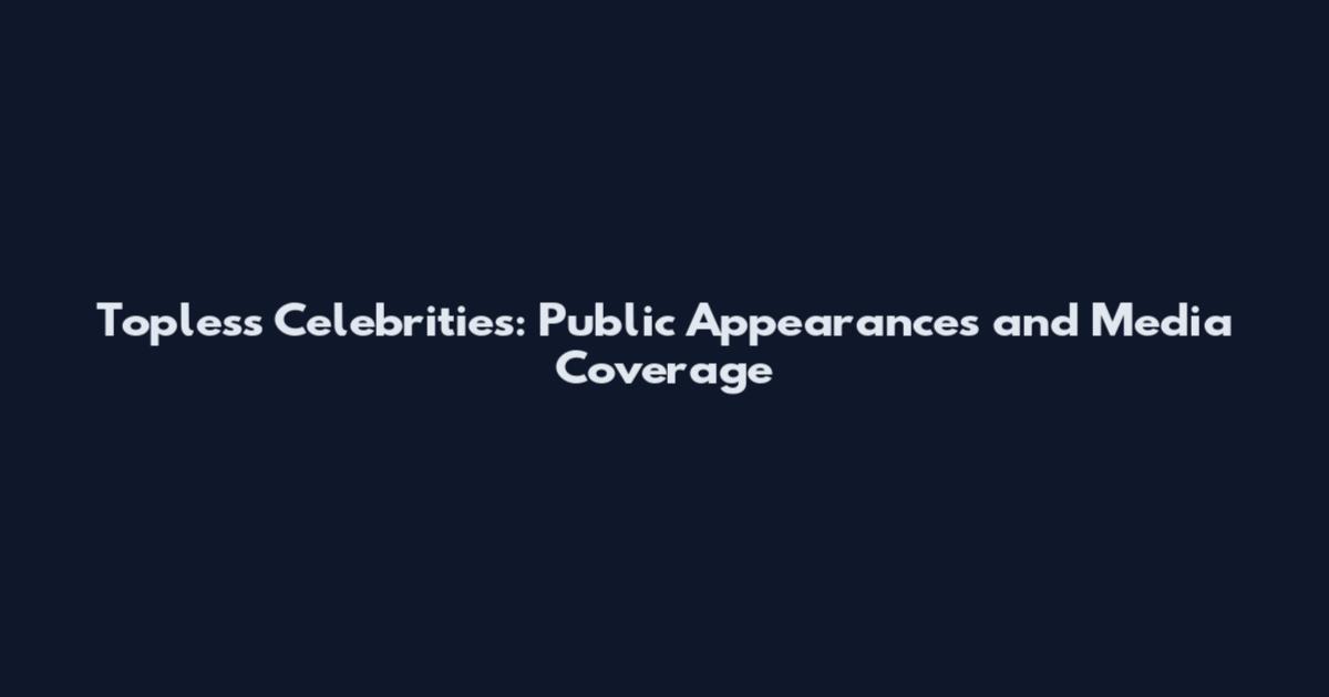 Topless Celebrities: Public Appearances and Media Coverage