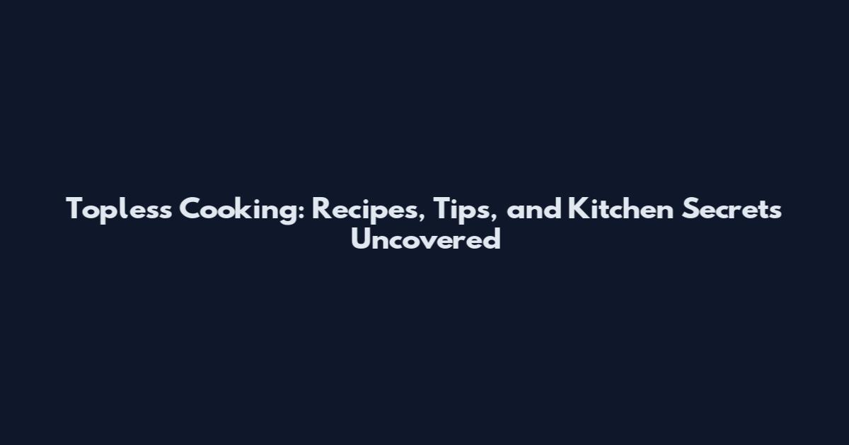 Topless Cooking: Recipes, Tips, and Kitchen Secrets Uncovered